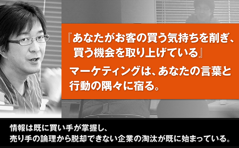 あなたがお客の買う気持ちを削ぎ、買う機会を取り上げている。マーケティングは、あなたの言葉と行動の隅々に宿る。