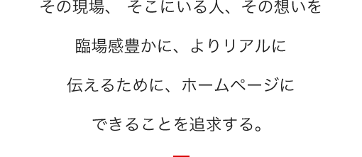 『現場感』、『臨場感』あるホームページ制作の実現。